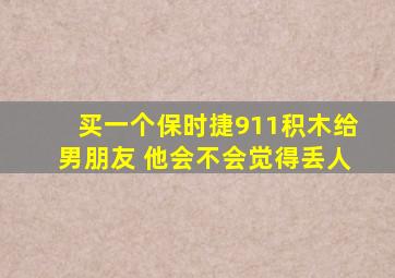 买一个保时捷911积木给男朋友 他会不会觉得丢人